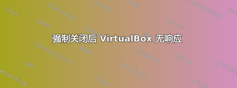 强制关闭后 VirtualBox 无响应