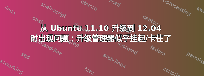 从 Ubuntu 11.10 升级到 12.04 时出现问题；升级管理器似乎挂起/卡住了