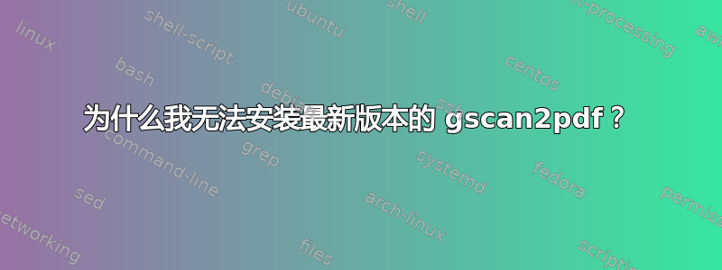 为什么我无法安装最新版本的 gscan2pdf？