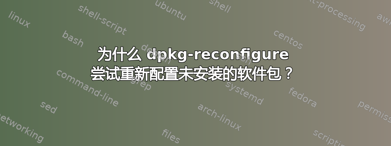 为什么 dpkg-reconfigure 尝试重新配置未安装的软件包？