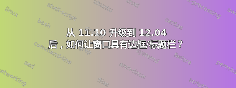 从 11.10 升级到 12.04 后，如何让窗口具有边框/标题栏？