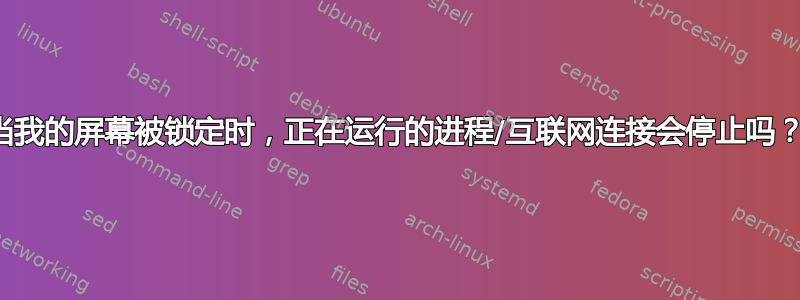 当我的屏幕被锁定时，正在运行的进程/互联网连接会停止吗？