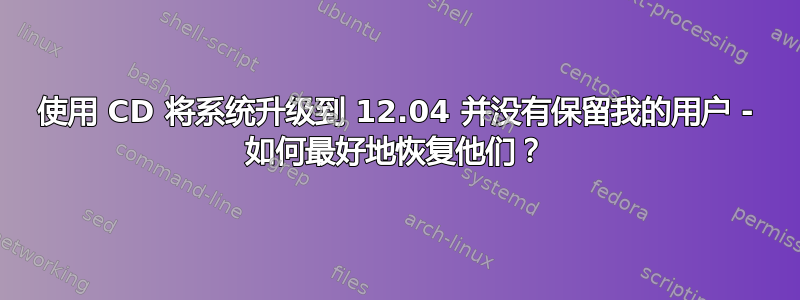 使用 CD 将系统升级到 12.04 并没有保留我的用户 - 如何最好地恢复他们？