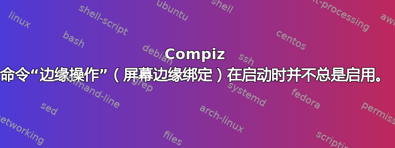 Compiz 命令“边缘操作”（屏幕边缘绑定）在启动时并不总是启用。