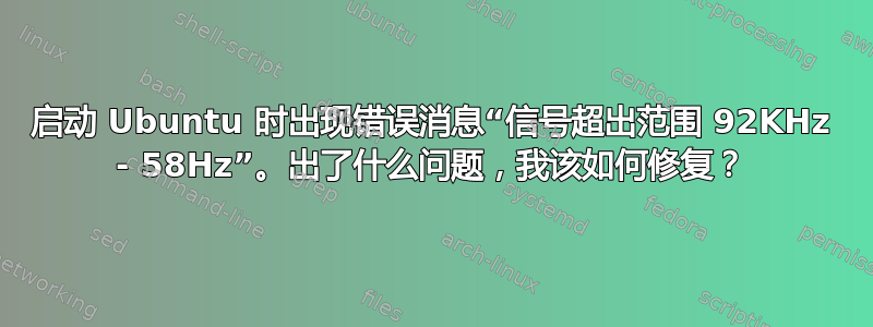 启动 Ubuntu 时出现错误消息“信号超出范围 92KHz - 58Hz”。出了什么问题，我该如何修复？