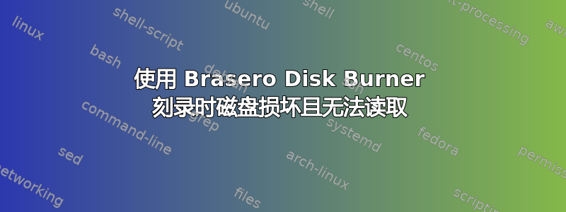 使用 Brasero Disk Burner 刻录时磁盘损坏且无法读取