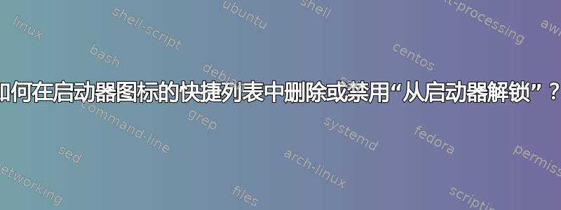 如何在启动器图标的快捷列表中删除或禁用“从启动器解锁”？