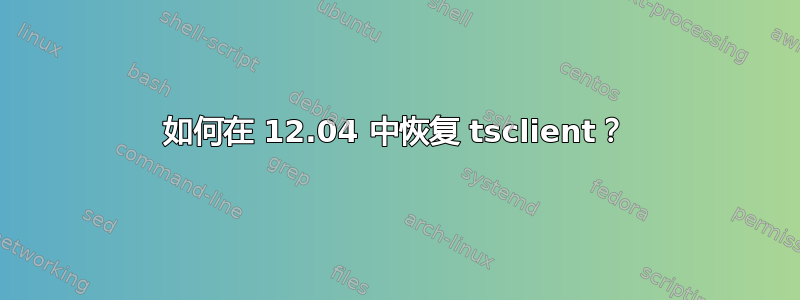 如何在 12.04 中恢复 tsclient？