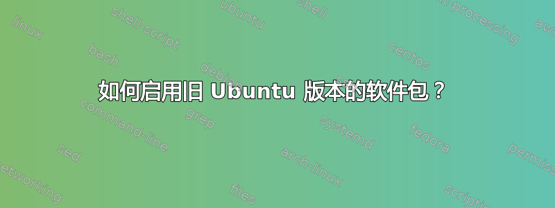 如何启用旧 Ubuntu 版本的软件包？