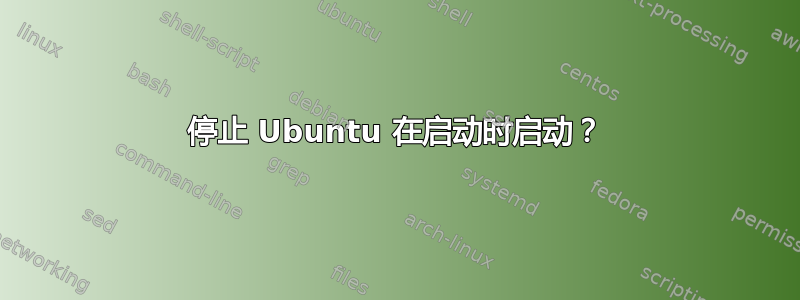 停止 Ubuntu 在启动时启动？