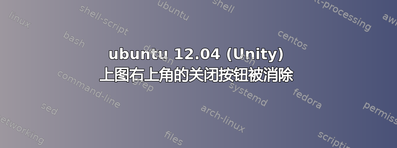 ubuntu 12.04 (Unity) 上图右上角的关闭按钮被消除