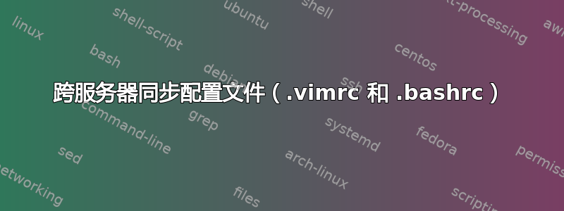 跨服务器同步配置文件（.vimrc 和 .bashrc）