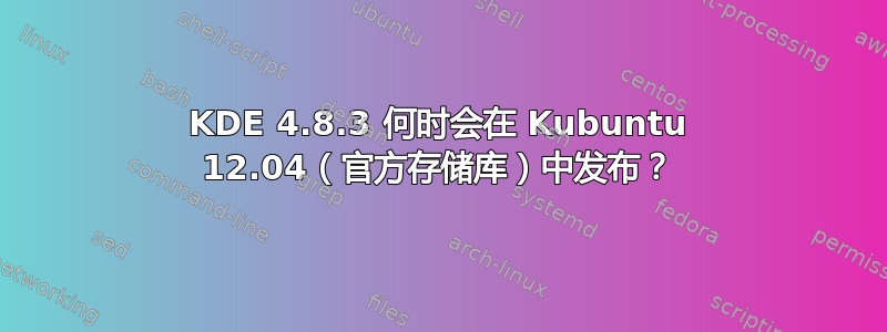 KDE 4.8.3 何时会在 Kubuntu 12.04（官方存储库）中发布？