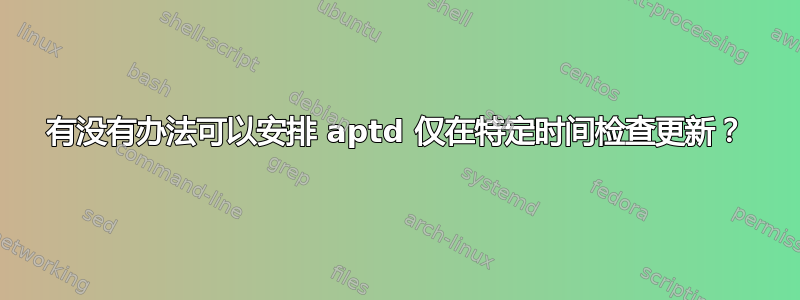 有没有办法可以安排 aptd 仅在特定时间检查更新？