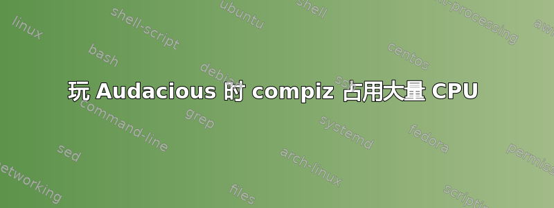 玩 Audacious 时 compiz 占用大量 CPU