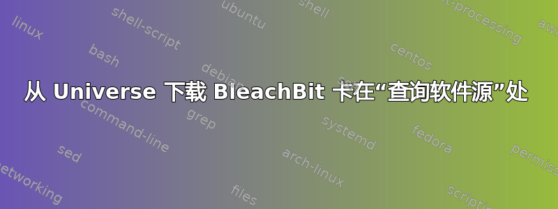 从 Universe 下载 BleachBit 卡在“查询软件源”处