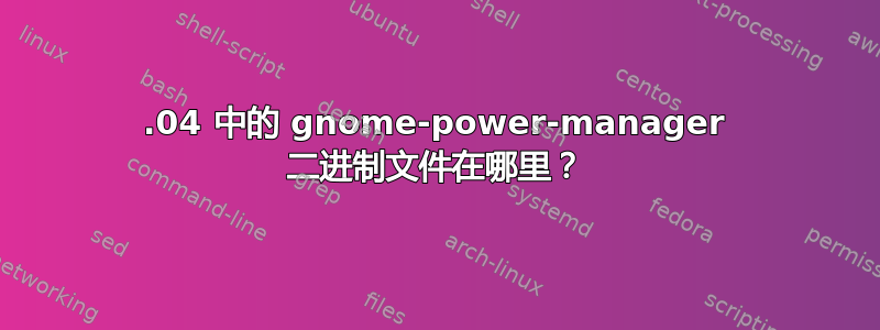 12.04 中的 gnome-power-manager 二进制文件在哪里？