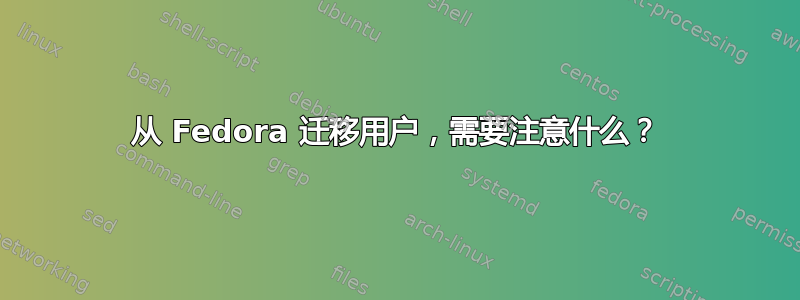 从 Fedora 迁移用户，需要注意什么？