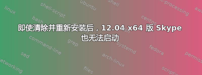 即使清除并重新安装后，12.04 x64 版 Skype 也无法启动