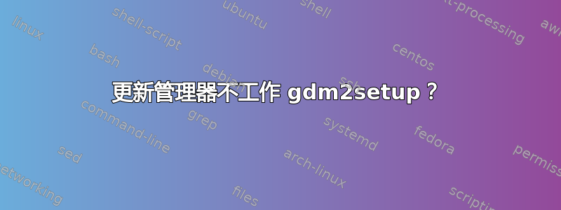 更新管理器不工作 gdm2setup？