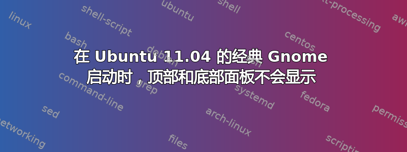 在 Ubuntu 11.04 的经典 Gnome 启动时，顶部和底部面板不会显示