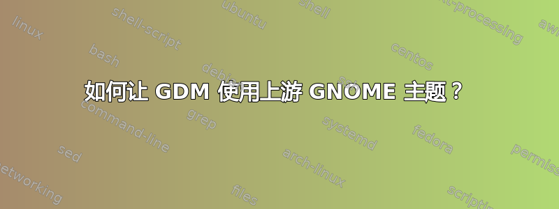 如何让 GDM 使用上游 GNOME 主题？