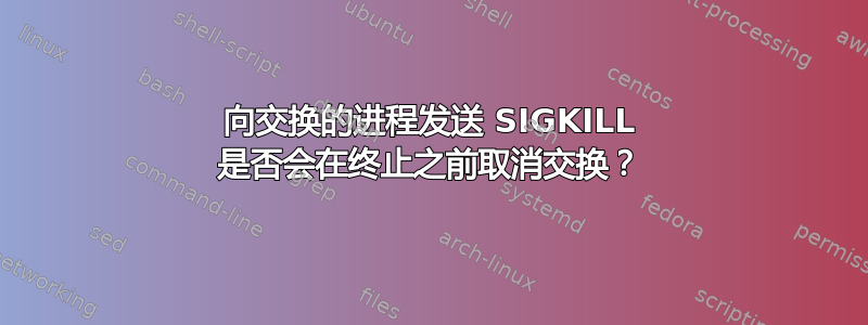 向交换的进程发送 SIGKILL 是否会在终止之前取消交换？