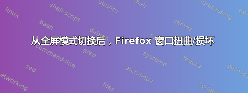 从全屏模式切换后，Firefox 窗口扭曲/损坏