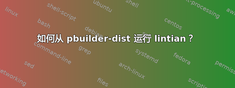 如何从 pbuilder-dist 运行 lintian？