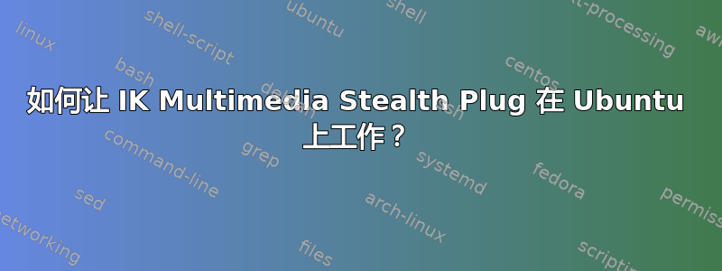 如何让 IK Multimedia Stealth Plug 在 Ubuntu 上工作？