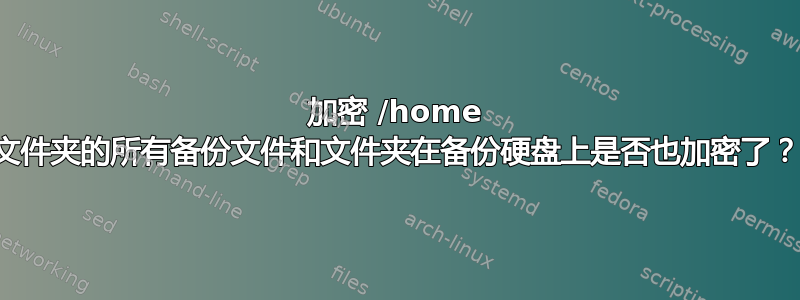 加密 /home 文件夹的所有备份文件和文件夹在备份硬盘上是否也加密了？