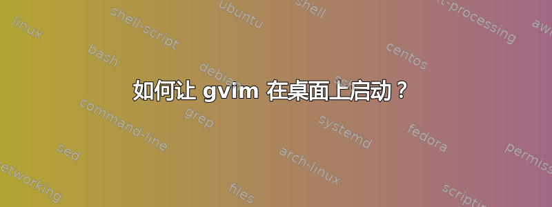 如何让 gvim 在桌面上启动？