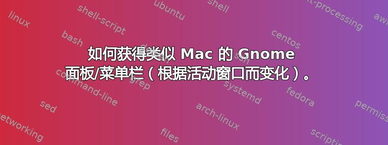 如何获得类似 Mac 的 Gnome 面板/菜单栏（根据活动窗口而变化）。