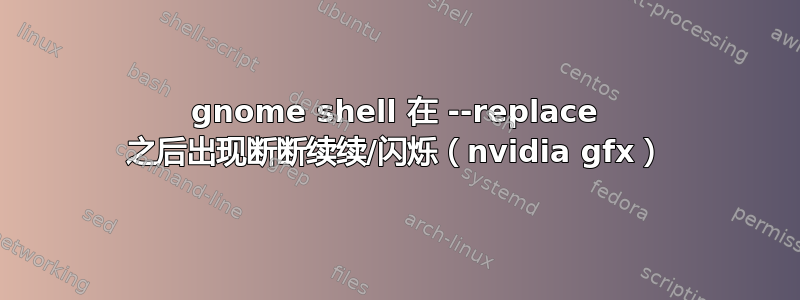 gnome shell 在 --replace 之后出现断断续续/闪烁（nvidia gfx）