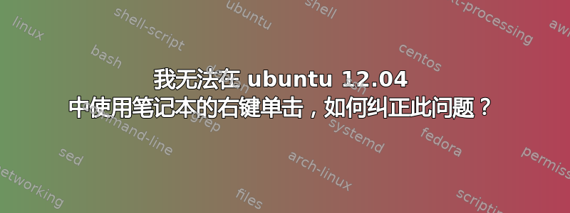 我无法在 ubuntu 12.04 中使用笔记本的右键单击，如何纠正此问题？