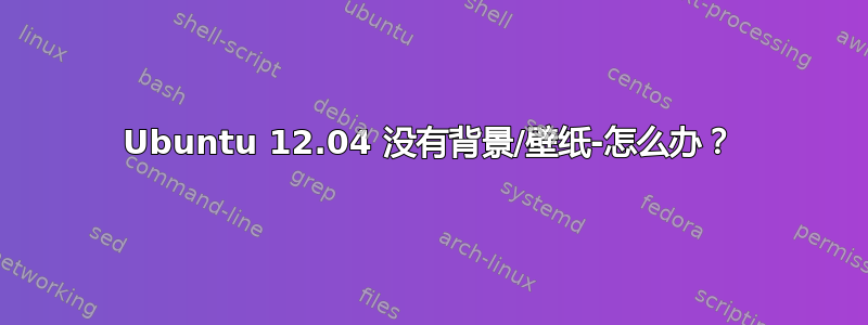 Ubuntu 12.04 没有背景/壁纸-怎么办？