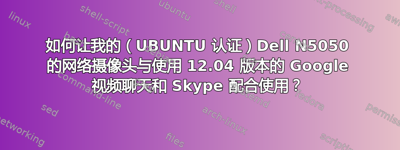 如何让我的（UBUNTU 认证）Dell N5050 的网络摄像头与使用 12.04 版本的 Google 视频聊天和 Skype 配合使用？