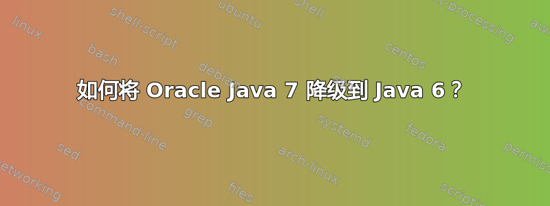 如何将 Oracle Java 7 降级到 Java 6？