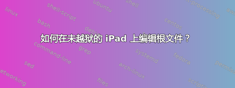 如何在未越狱的 iPad 上编辑根文件？