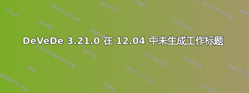 DeVeDe 3.21.0 在 12.04 中未生成工作标题