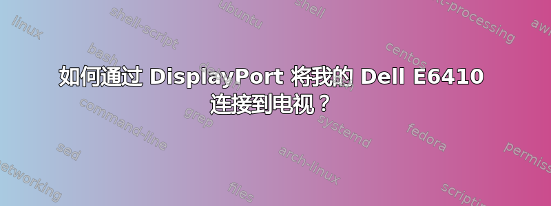 如何通过 DisplayPort 将我的 Dell E6410 连接到电视？