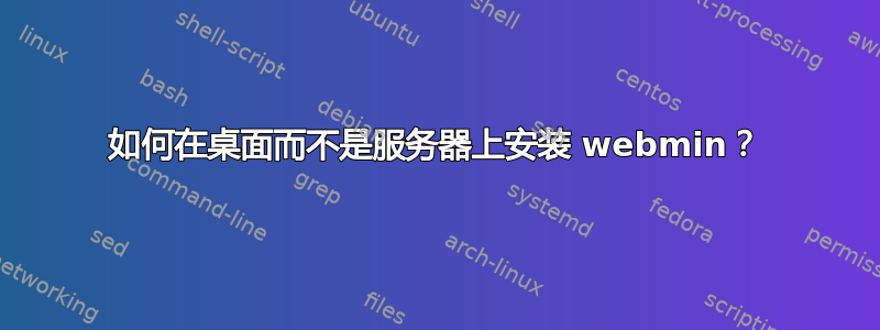 如何在桌面而不是服务器上安装 webmin？