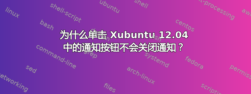 为什么单击 Xubuntu 12.04 中的通知按钮不会关闭通知？