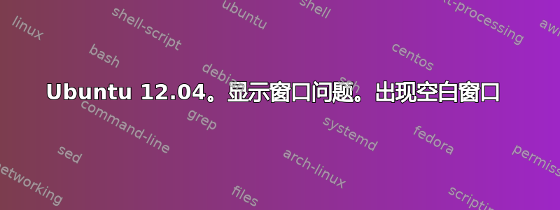 Ubuntu 12.04。显示窗口问题。出现空白窗口 