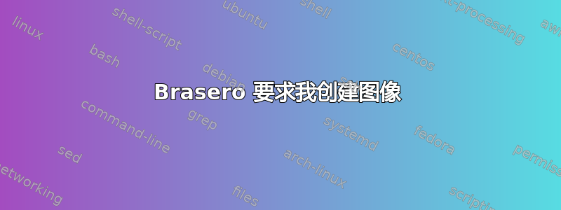 Brasero 要求我创建图像