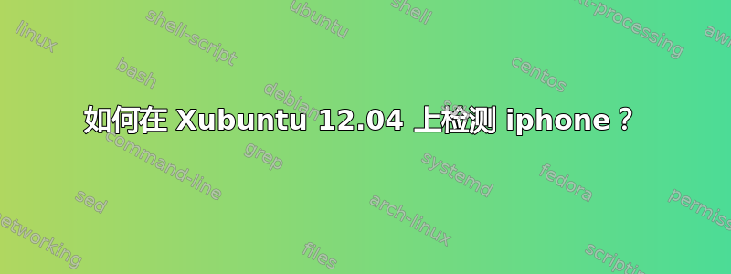 如何在 Xubuntu 12.04 上检测 iphone？