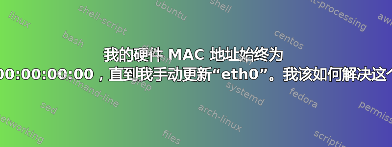 我的硬件 MAC 地址始终为 00:00:00:00:00:00，直到我手动更新“eth0”。我该如何解决这个问题？