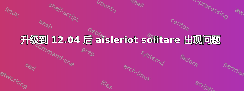 升级到 12.04 后 aisleriot solitare 出现问题