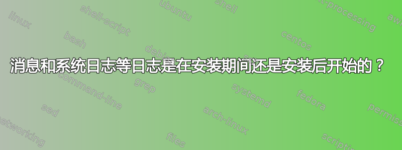 消息和系统日志等日志是在安装期间还是安装后开始的？