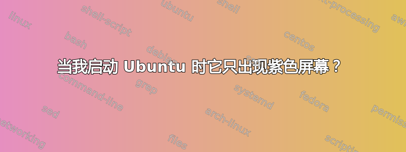 当我启动 Ubuntu 时它只出现紫色屏幕？